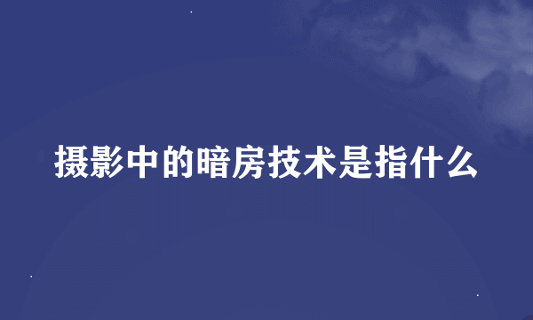 摄影中的暗房技术是指什么