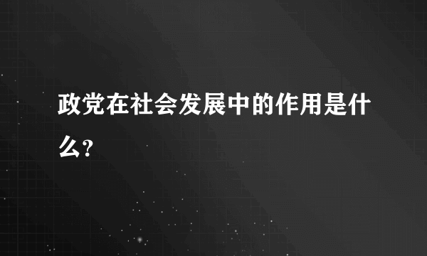 政党在社会发展中的作用是什么？