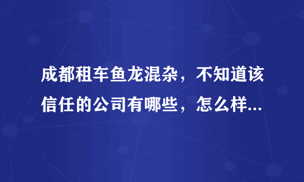 成都租车鱼龙混杂，不知道该信任的公司有哪些，怎么样才能信任这些公司？