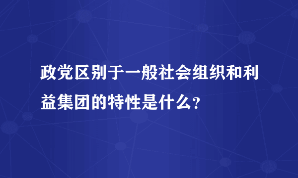 政党区别于一般社会组织和利益集团的特性是什么？