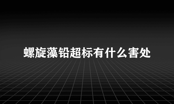 螺旋藻铅超标有什么害处