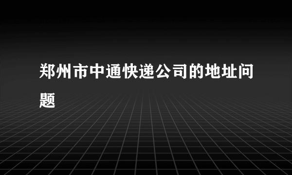 郑州市中通快递公司的地址问题