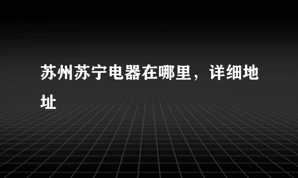 苏州苏宁电器在哪里，详细地址