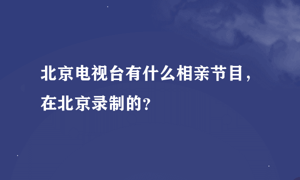 北京电视台有什么相亲节目，在北京录制的？