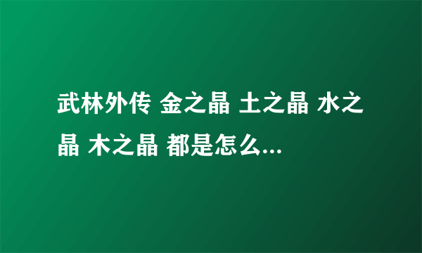 武林外传 金之晶 土之晶 水之晶 木之晶 都是怎么得到的？