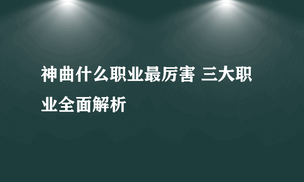 神曲什么职业最厉害 三大职业全面解析