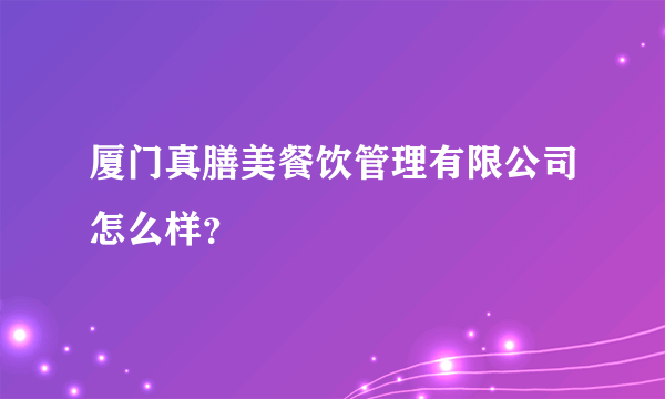 厦门真膳美餐饮管理有限公司怎么样？