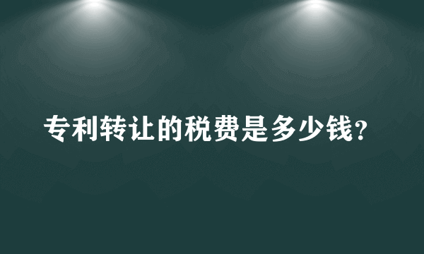 专利转让的税费是多少钱？