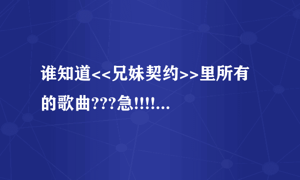 谁知道<<兄妹契约>>里所有的歌曲???急!!!!!!!~~