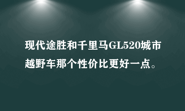 现代途胜和千里马GL520城市越野车那个性价比更好一点。