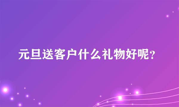 元旦送客户什么礼物好呢？