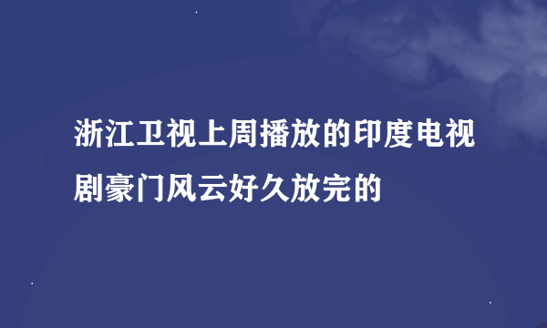 浙江卫视上周播放的印度电视剧豪门风云好久放完的