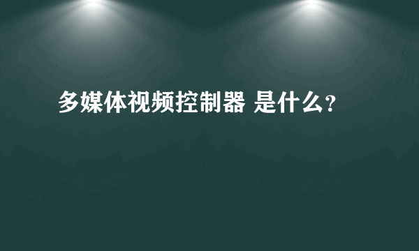 多媒体视频控制器 是什么？