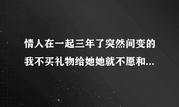 情人在一起三年了突然间变的我不买礼物给她她就不愿和我亲热是怎么回事？