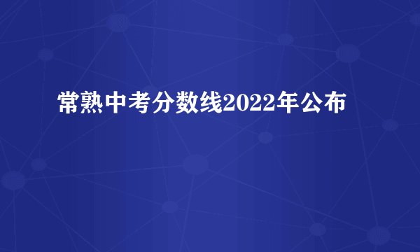 常熟中考分数线2022年公布