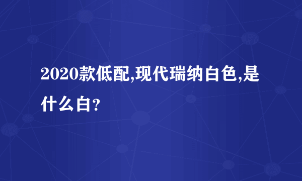 2020款低配,现代瑞纳白色,是什么白？