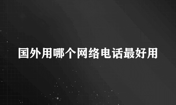 国外用哪个网络电话最好用