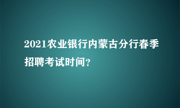 2021农业银行内蒙古分行春季招聘考试时间？