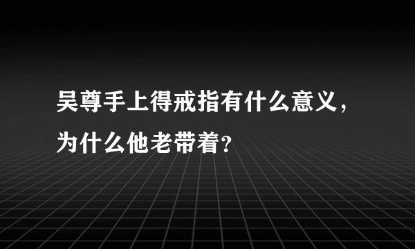 吴尊手上得戒指有什么意义，为什么他老带着？