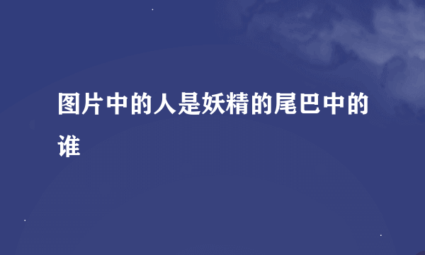 图片中的人是妖精的尾巴中的谁