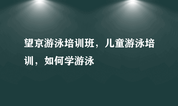 望京游泳培训班，儿童游泳培训，如何学游泳