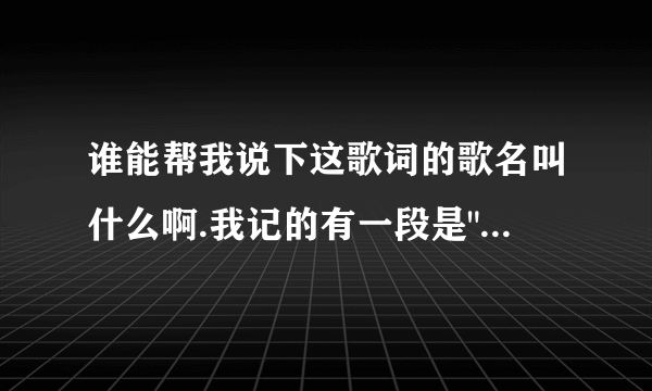 谁能帮我说下这歌词的歌名叫什么啊.我记的有一段是