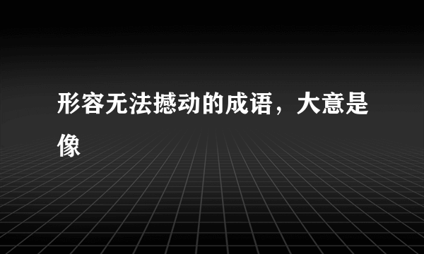 形容无法撼动的成语，大意是像