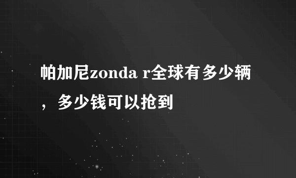 帕加尼zonda r全球有多少辆，多少钱可以抢到