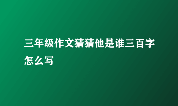 三年级作文猜猜他是谁三百字怎么写