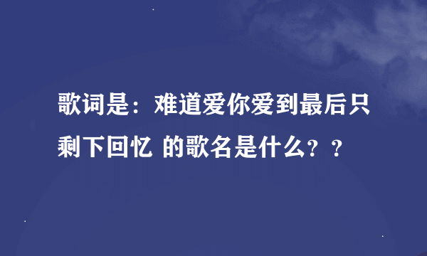 歌词是：难道爱你爱到最后只剩下回忆 的歌名是什么？？