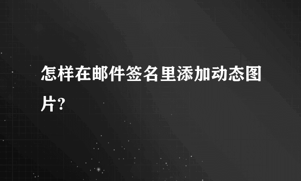 怎样在邮件签名里添加动态图片?