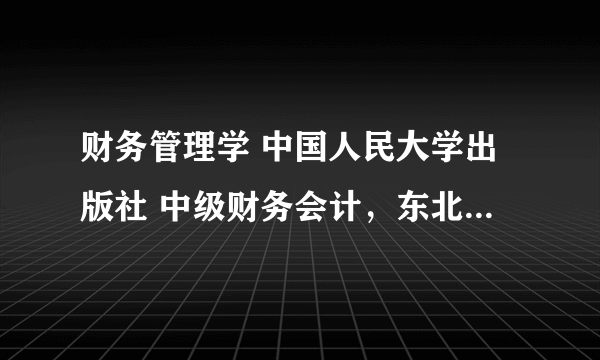 财务管理学 中国人民大学出版社 中级财务会计，东北财经大学出版社 成本管理会计，东北财经大学出版社