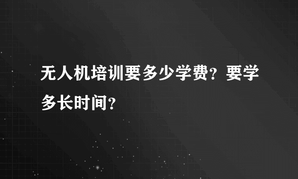 无人机培训要多少学费？要学多长时间？