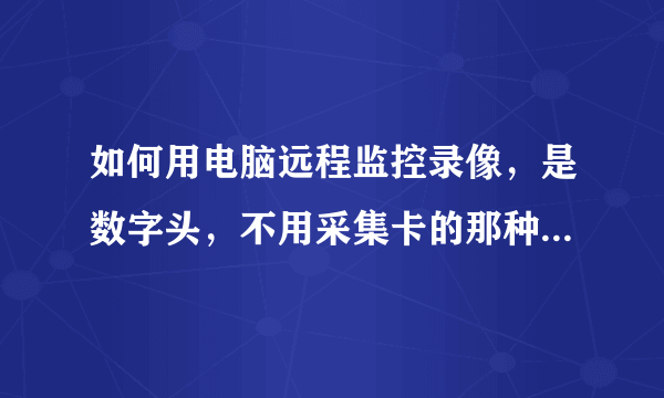 如何用电脑远程监控录像，是数字头，不用采集卡的那种，用一个软件就可以看