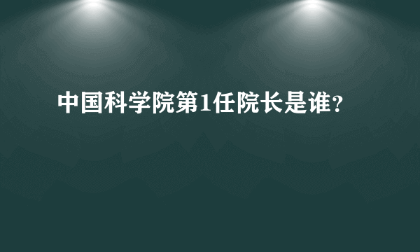 中国科学院第1任院长是谁？