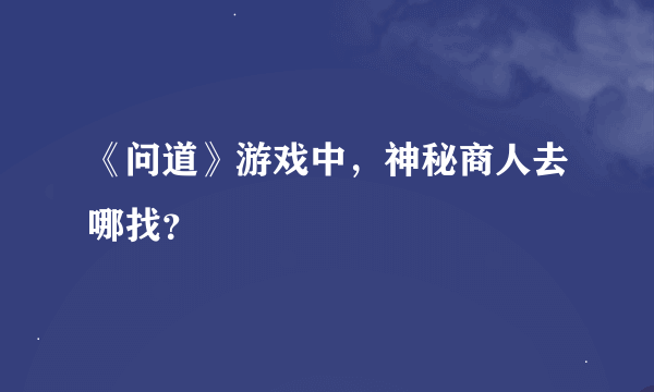 《问道》游戏中，神秘商人去哪找？