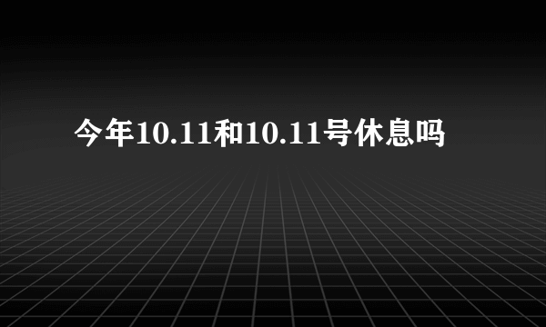 今年10.11和10.11号休息吗