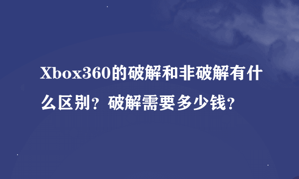 Xbox360的破解和非破解有什么区别？破解需要多少钱？