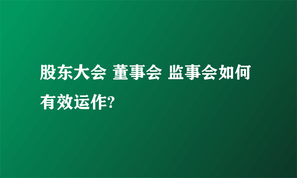 股东大会 董事会 监事会如何有效运作?