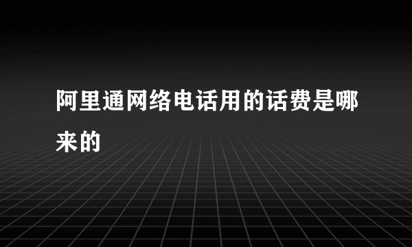 阿里通网络电话用的话费是哪来的