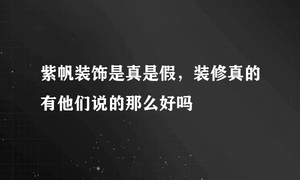 紫帆装饰是真是假，装修真的有他们说的那么好吗