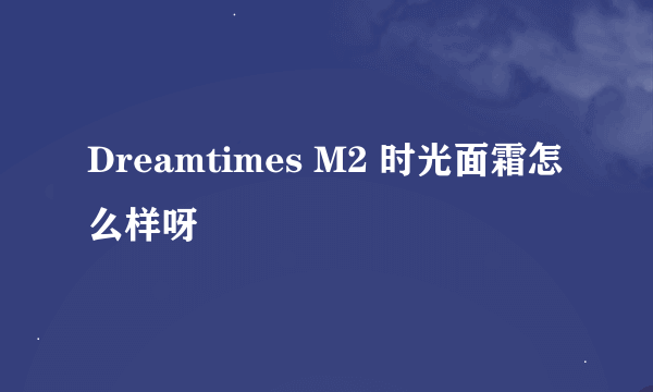 Dreamtimes M2 时光面霜怎么样呀