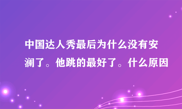 中国达人秀最后为什么没有安澜了。他跳的最好了。什么原因