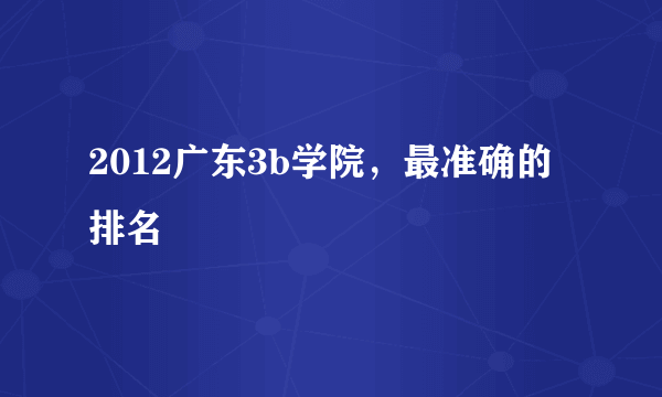 2012广东3b学院，最准确的排名