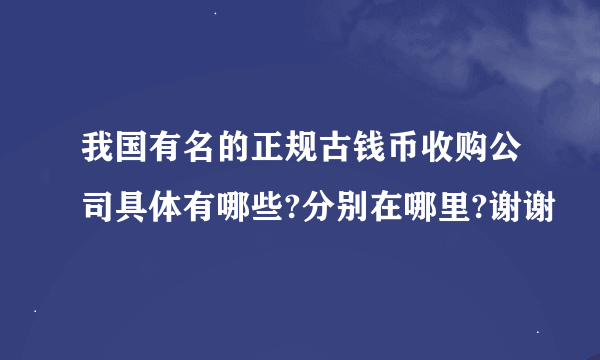 我国有名的正规古钱币收购公司具体有哪些?分别在哪里?谢谢