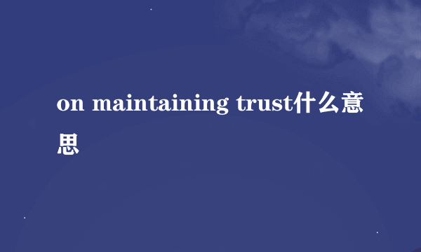 on maintaining trust什么意思