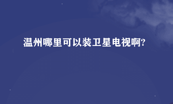 温州哪里可以装卫星电视啊?