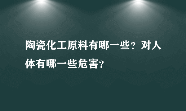 陶瓷化工原料有哪一些？对人体有哪一些危害？