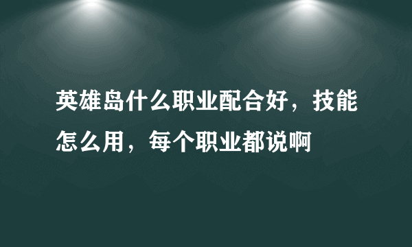 英雄岛什么职业配合好，技能怎么用，每个职业都说啊