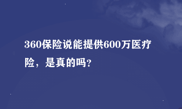 360保险说能提供600万医疗险，是真的吗？